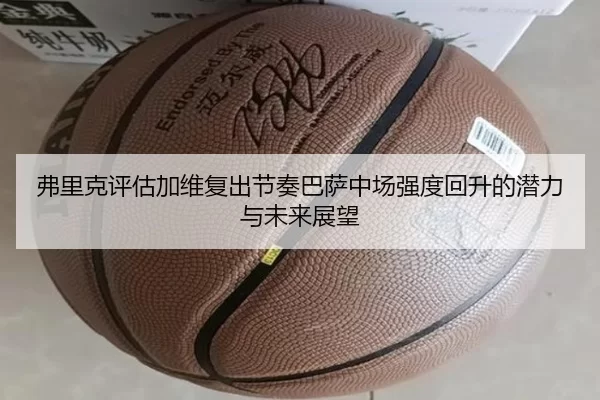 弗里克评估加维复出节奏巴萨中场强度回升的潜力与未来展望