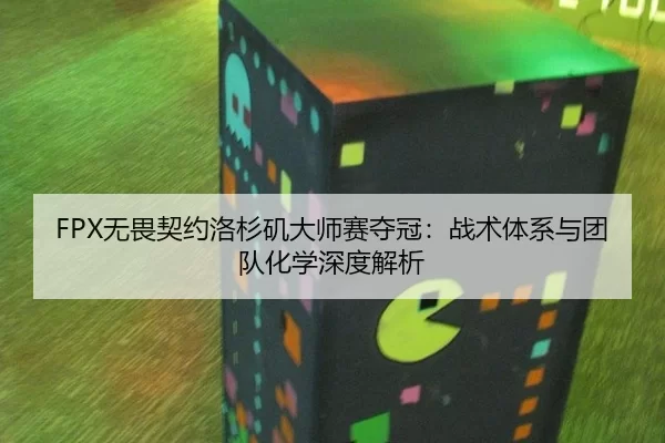 FPX无畏契约洛杉矶大师赛夺冠：战术体系与团队化学深度解析