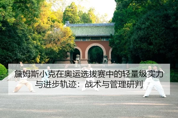 詹姆斯小克在奥运选拔赛中的轻量级实力与进步轨迹：战术与管理研判