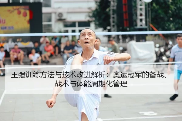 王强训练方法与技术改进解析：奥运冠军的备战、战术与体能周期化管理