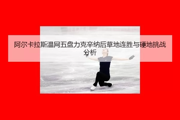 阿尔卡拉斯温网五盘力克辛纳后草地连胜与硬地挑战分析