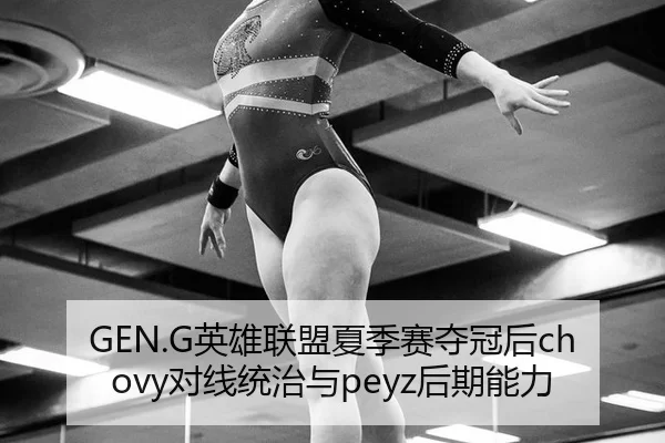 GEN.G英雄联盟夏季赛夺冠后chovy对线统治与peyz后期能力