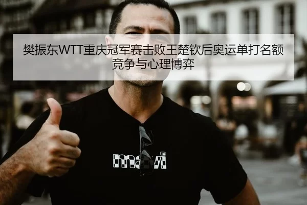 樊振东WTT重庆冠军赛击败王楚钦后奥运单打名额竞争与心理博弈